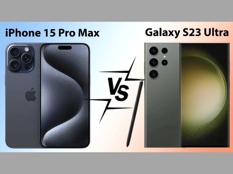 Top 5 điểm nổi bật khi so sánh iphone 15 pro max và samsung galaxy s23 ultra